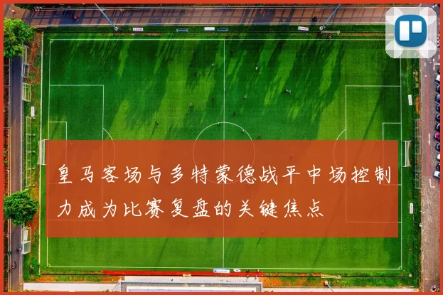 皇马客场与多特蒙德战平中场控制力成为比赛复盘的关键焦点